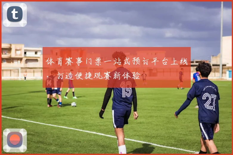 体育赛事门票一站式预订平台上线，打造便捷观赛新体验