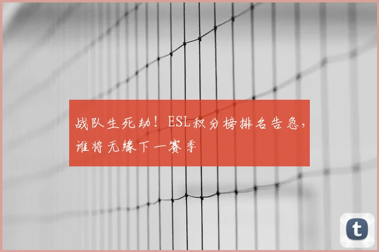 战队生死劫！ESL积分榜排名告急，谁将无缘下一赛季