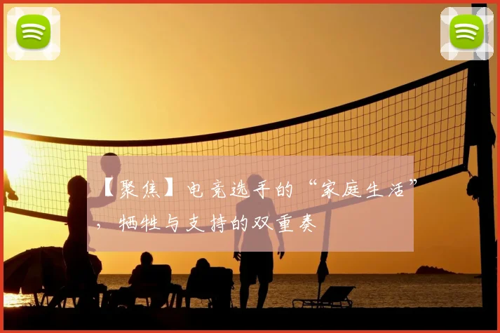 【聚焦】电竞选手的“家庭生活”，牺牲与支持的双重奏