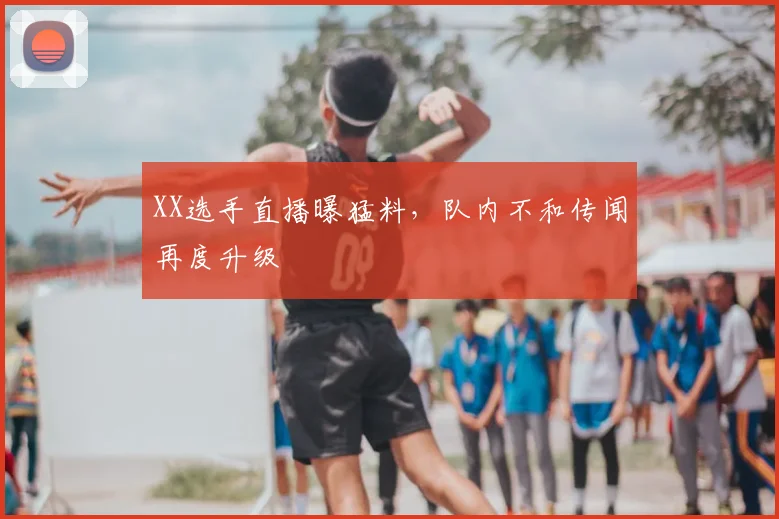 XX选手直播曝猛料，队内不和传闻再度升级