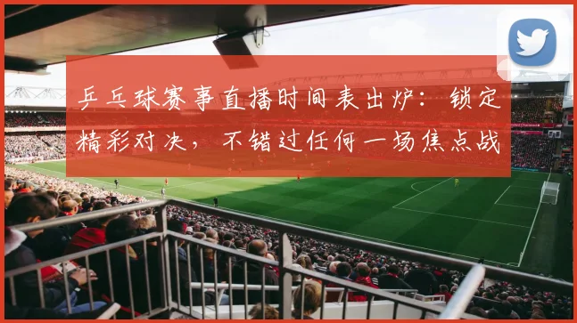 乒乓球赛事直播时间表出炉：锁定精彩对决，不错过任何一场焦点战_20260518102850