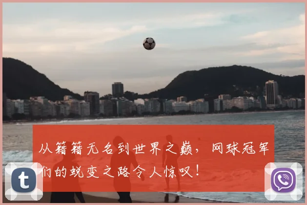 从籍籍无名到世界之巅，网球冠军们的蜕变之路令人惊叹！