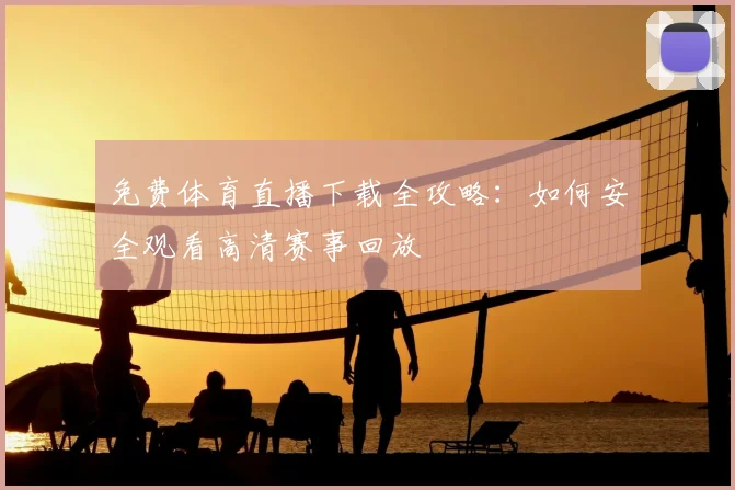 免费体育直播下载全攻略：如何安全观看高清赛事回放