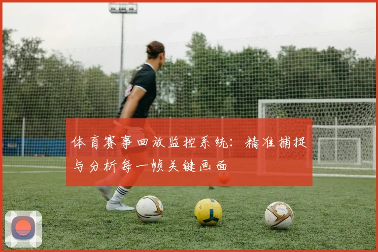 体育赛事回放监控系统：精准捕捉与分析每一帧关键画面