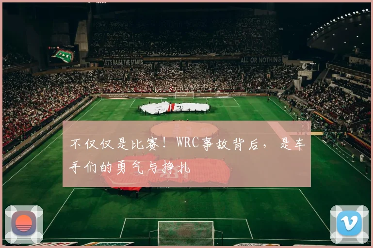 不仅仅是比赛！WRC事故背后，是车手们的勇气与挣扎
