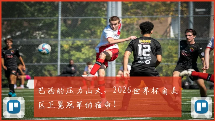 巴西的压力山大，2026世界杯南美区卫冕冠军的宿命！