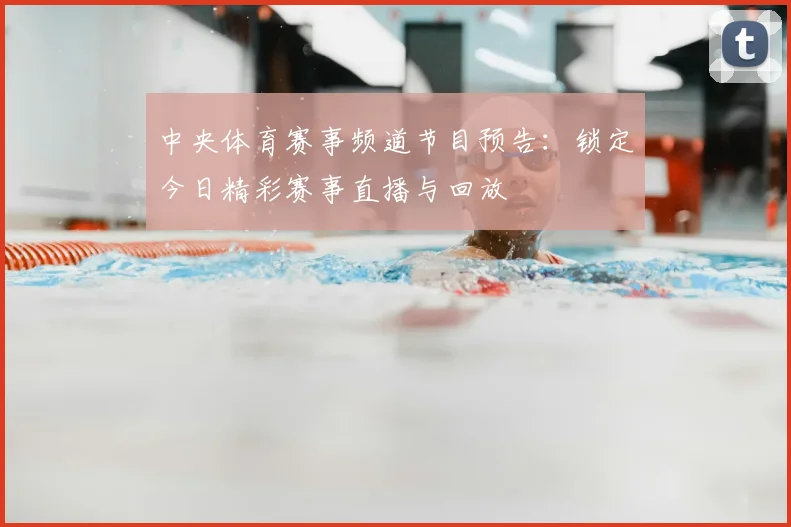 中央体育赛事频道节目预告：锁定今日精彩赛事直播与回放
