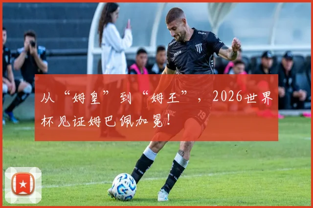 从“姆皇”到“姆王”，2026世界杯见证姆巴佩加冕！