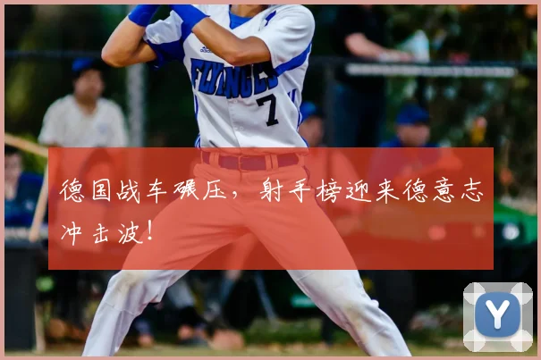 德国战车碾压，射手榜迎来德意志冲击波！