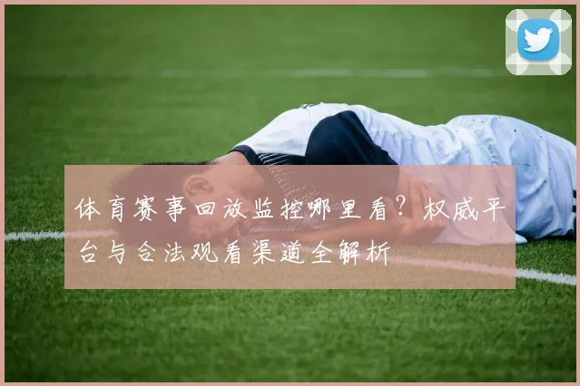 体育赛事回放监控哪里看？权威平台与合法观看渠道全解析