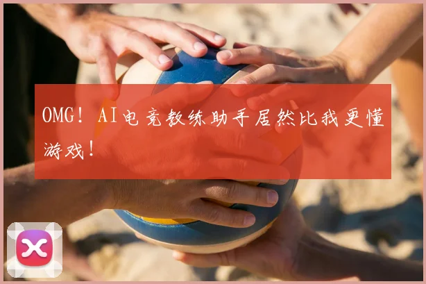 OMG！AI电竞教练助手居然比我更懂游戏！