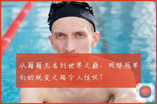 从籍籍无名到世界之巅，网球冠军们的蜕变之路令人惊叹！