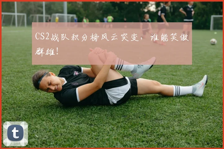 CS2战队积分榜风云突变，谁能笑傲群雄！