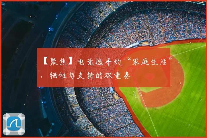 【聚焦】电竞选手的“家庭生活”，牺牲与支持的双重奏
