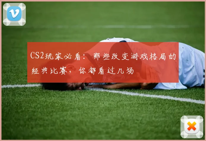 CS2玩家必看：那些改变游戏格局的经典比赛，你都看过几场