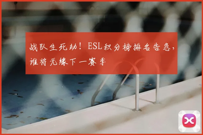 战队生死劫！ESL积分榜排名告急，谁将无缘下一赛季