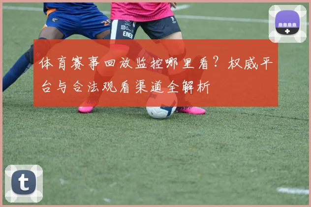 体育赛事回放监控哪里看？权威平台与合法观看渠道全解析