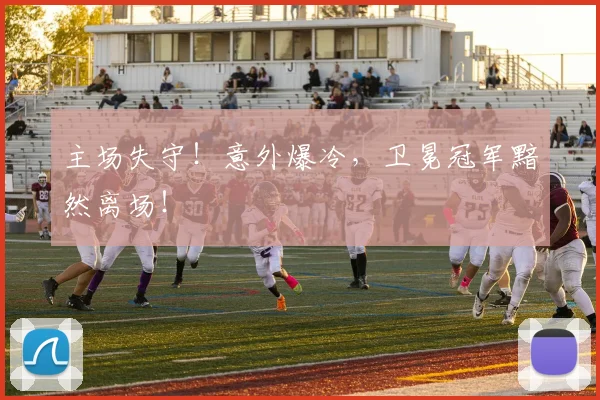 主场失守！意外爆冷，卫冕冠军黯然离场！