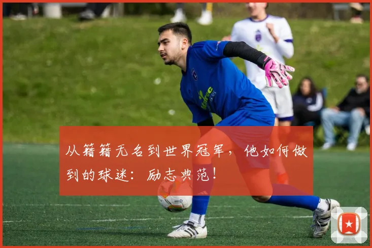 从籍籍无名到世界冠军，他如何做到的球迷：励志典范！