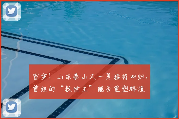 官宣！山东泰山又一员猛将回归，曾经的“救世主”能否重塑辉煌