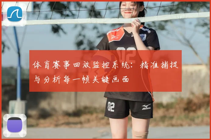 体育赛事回放监控系统：精准捕捉与分析每一帧关键画面