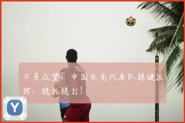 不负众望！中国电竞代表队稳健发挥，稳扎稳打！