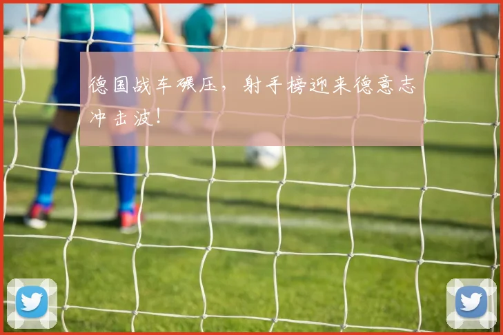 德国战车碾压，射手榜迎来德意志冲击波！