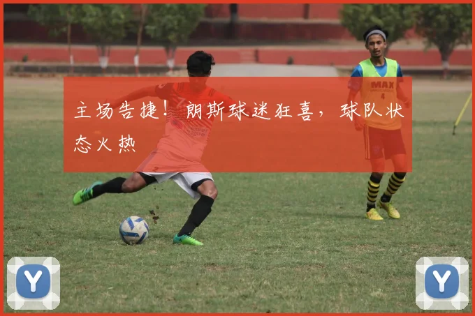 主场告捷！朗斯球迷狂喜，球队状态火热