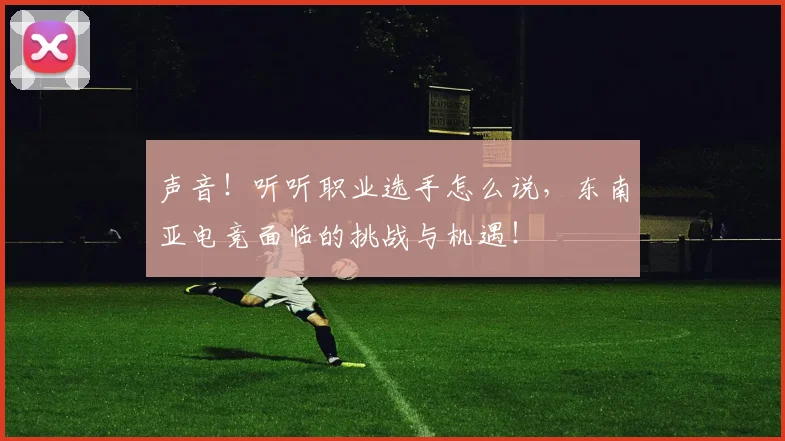 声音!听听职业选手怎么说,东南亚电竞面临的挑战与机遇!