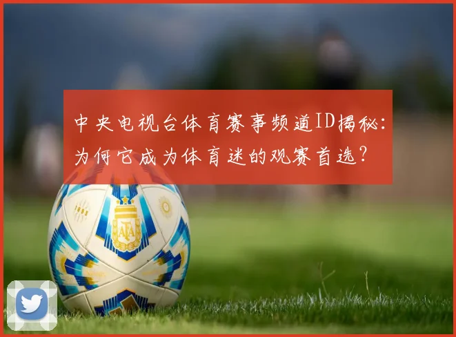 中央电视台体育赛事频道ID揭秘：为何它成为体育迷的观赛首选？
