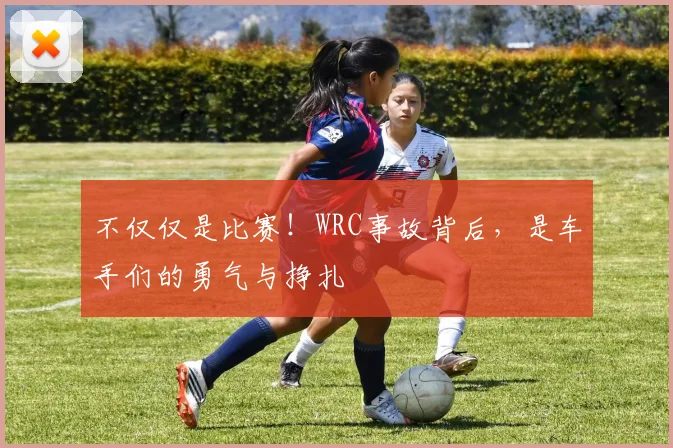 不仅仅是比赛！WRC事故背后，是车手们的勇气与挣扎