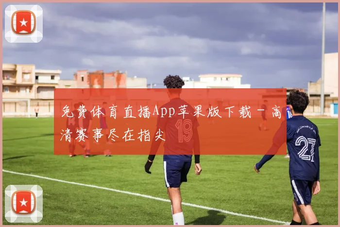 免费体育直播App苹果版下载 - 高清赛事尽在指尖