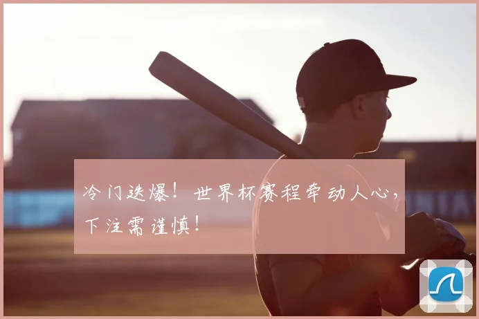 冷门迭爆！世界杯赛程牵动人心，下注需谨慎！